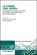 La Chiesa dal «basso». Organizzazioni, interazioni e pratiche del contesto parrocchiale alpino alla fine del Medioevo libro