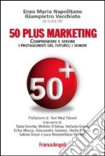 Cinquanta plus marketing. Comprendere e servire i protagonisti del futuro: i senior libro