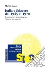 Italia e Svizzera dal 1945 al 1970. Commercio, emigrazione, finanza e trasporti libro