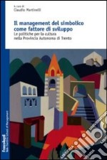 Il management del simbolico come fattore di sviluppo. Le politiche per la cultura nella provincia autonoma di Trento libro