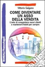 Come diventare un asso della vendita. L'arte di conquistare nuovi clienti e mantenerli fedeli per sempre libro