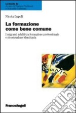 La formazione come bene comune. I migranti adulti tra formazione professionale e ricostruzione identitaria libro