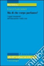 Ma di che corpo parliamo? I saperi incorporati nell'educazione e nella cura libro