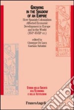 Growing in the shadow of an empire. How spanish colonialism affected economic development in Europe and in the world (XVI-XVIII cc.) libro