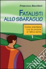 Fatalisti allo sbaraglio. Come orientarsi con la propria e l'altrui sorte libro