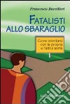 Fatalisti allo sbaraglio. Come orientarsi con la propria e l'altrui sorte libro