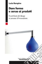 Dare forma e senso ai prodotti. Il contributo del design ai processi d'innovazione libro