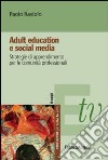 Adult education e social media. Strategie di apprendimento per le comunità professionali libro