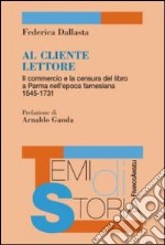 Al cliente lettore. Il commercio e la censura del libro a Parma nell'epoca farnesiana 1545-1731 libro