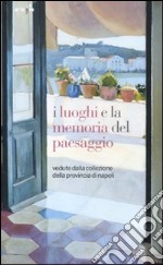 I luoghi e la memoria del paesaggio. Vedute dalla collezione della provincia di Napoli. Catalogo della mostra (Napoli, 20 dicembre 2011-31 maggio 2012). Ediz. illustrata libro