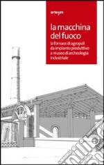 La macchina del fuoco. La fornace di Agropoli da impianto produttivo a museo di archeologia industriale. Catalogo della mostra (Agropoli, 19 aprile-19 giugno 2012). Ediz. illustrata libro