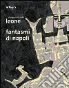 Fantasmi di Napoli. Giuseppe Antonello Leone. Catalogo della mostra (28 maggio-30 giugno 2013). Ediz. illustrata libro