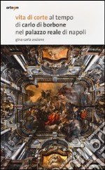 Vita di corte al tempo di Carlo di Borbone nel palazzo reale di Napoli. Ediz. illustrata libro