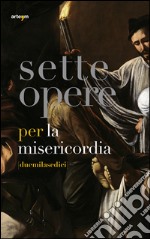 Sette opere per la Misericordia [duemilasedici]. Ediz. illustrata libro