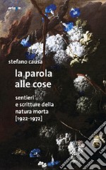 La parola alle cose. Sentieri e scritture della natura morta (1922-1972) libro