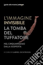 L'immagine invisibile. La tomba del tuffatore. Nel cinquantesimo dalla scoperta. Catalogo della mostra (Paestum, 3 giugno-7 ottobre 2018). Ediz. illustrata libro