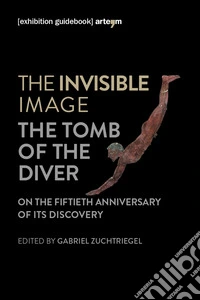 The invisible image. The tomb of the diver. Catalogo della mostra (Paestum, 3 giugno-7 ottobre 2018) libro
