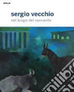 Sergio Vecchio. Nel luogo del racconto. Ediz. illustrata