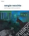 Sergio Vecchio. Nel luogo del racconto. Ediz. illustrata libro