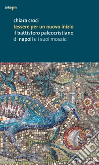 Tessere per un nuovo inizio. Il battistero paleocristiano di Napoli e i suoi mosaici. Ediz. illustrata