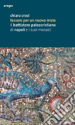 Tessere per un nuovo inizio. Il battistero paleocristiano di Napoli e i suoi mosaici. Ediz. illustrata