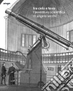 Tra cielo e terra. L'avventura scientifica di Angelo Secchi. Ediz. italiana e inglese libro