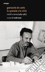 Giancarlo De Carlo. Lo spedale e la città. ILAUD a Siena (1984-1987) libro