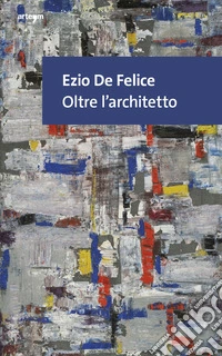 Ezio De Felice. Oltre l'architetto libro