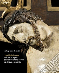 I crocifissi di Orsola. Sculture in legno e devozione nella Napoli tra Cinque e Seicento libro