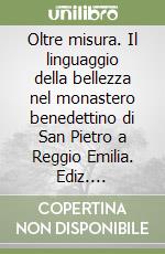 Oltre misura. Il linguaggio della bellezza nel monastero benedettino di San Pietro a Reggio Emilia. Ediz. illustrata libro