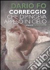 Correggio che dipingeva appeso al cielo. Ediz. illustrata libro