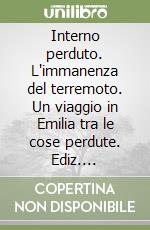 Interno perduto. L'immanenza del terremoto. Un viaggio in Emilia tra le cose perdute. Ediz. illustrata libro