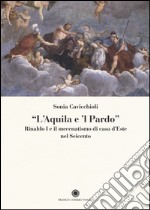 «L'aquila e il pardo». Rinaldo I e il mecenatismo di casa d'Este nel Seicento. Ediz. illustrata libro