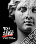 Anche le statue muoiono. Conflitto e patrimonio tra antico e contemporaneo. Catalogo della mostra (Torino, 8 marzo-9 settembre 2018). Ediz. a colori libro