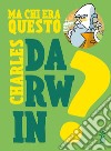 Ma chi era questo Charles Darwin? Ediz. a colori libro