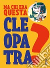 Ma chi era questa Cleopatra? Ediz. a colori libro