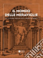 Il mondo delle meraviglie. J. B. Fischer von Erlach e Antonio Basoli libro