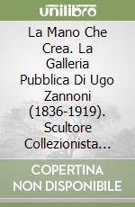 La Mano Che Crea. La Galleria Pubblica Di Ugo Zannoni (1836-1919). Scultore Collezionista E Mecenate libro