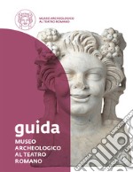 Museo Archeologico al Teatro Romano. Guida libro