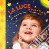 La luce intorno a te. Il mondo intorno a te. Ediz. illustrata libro