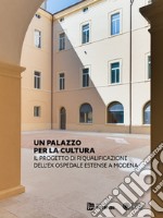 Un Palazzo per la cultura. Il progetto di riqualificazione dell'ex Ospedale Estense a Modena. Ediz. illustrata libro