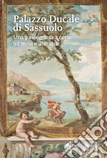 Il Palazzo Ducale di Sassuolo. Una passeggiata a corte tra mito e illusione libro