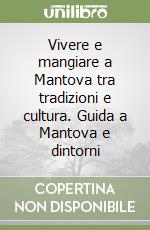 Vivere e mangiare a Mantova tra tradizioni e cultura. Guida a Mantova e dintorni libro