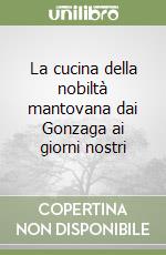 La cucina della nobiltà mantovana dai Gonzaga ai giorni nostri libro