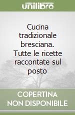 Cucina tradizionale bresciana. Tutte le ricette raccontate sul posto libro