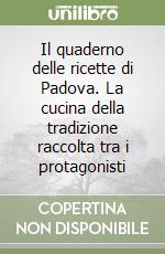 Il quaderno delle ricette di Padova. La cucina della tradizione raccolta tra i protagonisti libro