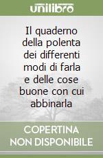 Il quaderno della polenta dei differenti modi di farla e delle cose buone con cui abbinarla libro