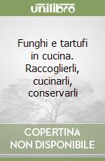 Funghi e tartufi in cucina. Raccoglierli, cucinarli, conservarli libro