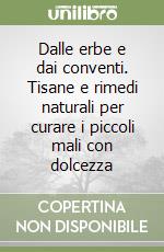 Dalle erbe e dai conventi. Tisane e rimedi naturali per curare i piccoli mali con dolcezza libro