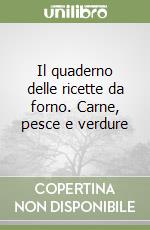 Il quaderno delle ricette da forno. Carne, pesce e verdure libro